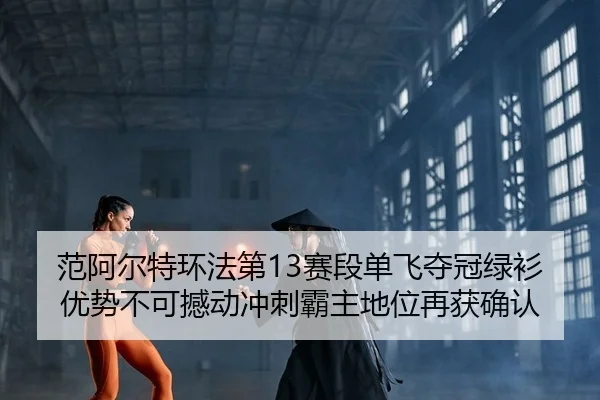范阿尔特环法第13赛段单飞夺冠绿衫优势不可撼动冲刺霸主地位再获确认