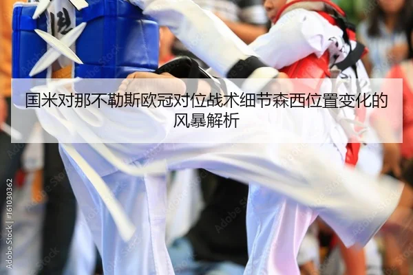 国米对那不勒斯欧冠对位战术细节森西位置变化的风暴解析