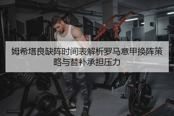 姆希塔良缺阵时间表解析罗马意甲换阵策略与替补承担压力
